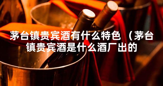 茅台镇贵宾酒有什么特色 （茅台镇贵宾酒是什么酒厂出的